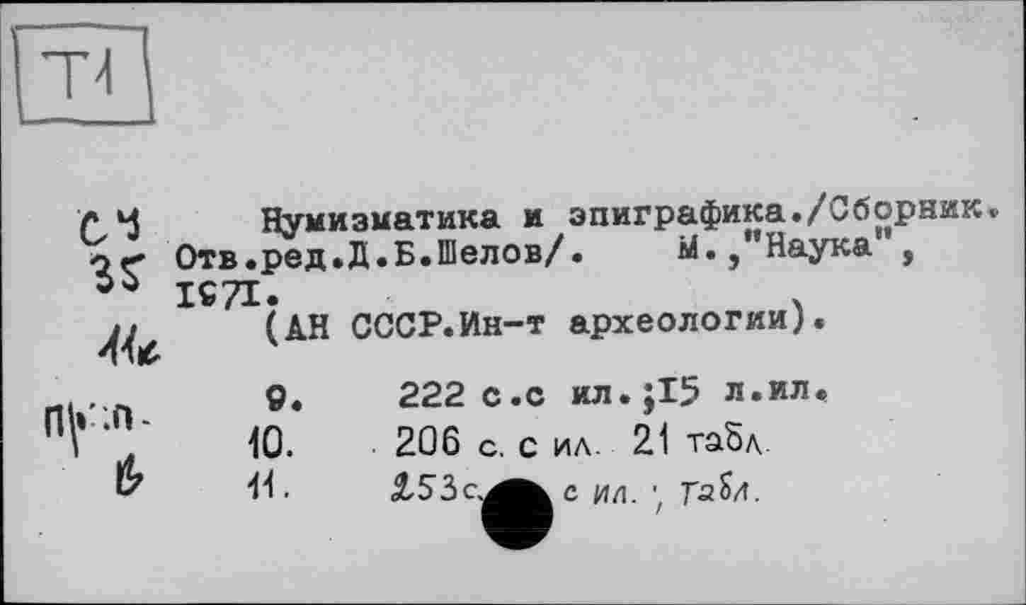 ﻿“П
С'і з?
Нумизматика и эпиграфика./Сборник* Отв.ред.Д.Б.Шелов/.	М.,"Наука ,
ІС*7і(АН СССР.Ин-т археологии).
9.	222 с.с ил.;15 л.ил.
10.	206 С. с ИА. 21 табл
11.	с ил. • T'a Ил.